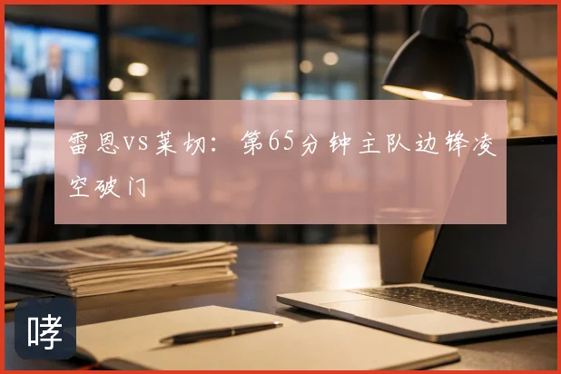 雷恩vs莱切:第65分钟主队边锋凌空破门