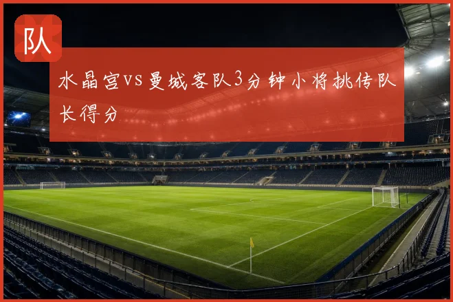 水晶宫vs曼城客队3分钟小将挑传队长得分